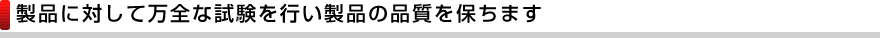 製品に対して万全な試験を行い製品の品質を保ちます